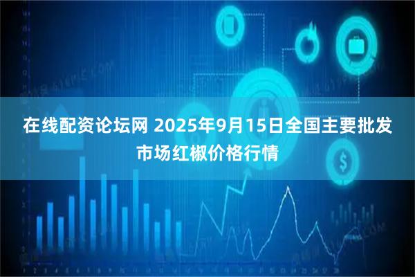 在线配资论坛网 2025年9月15日全国主要批发市场红椒价格行情