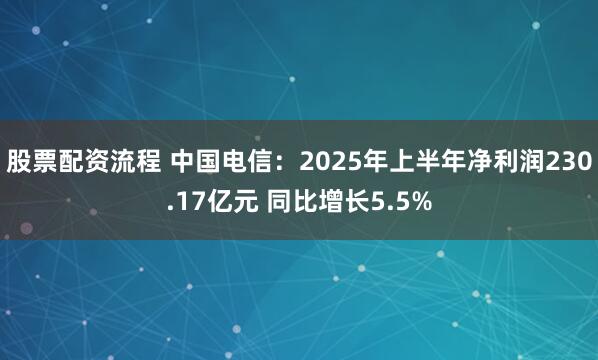 股票配资流程 中国电信：2025年上半年净利润230.17亿元 同比增长5.5%