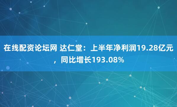 在线配资论坛网 达仁堂：上半年净利润19.28亿元，同比增长193.08%