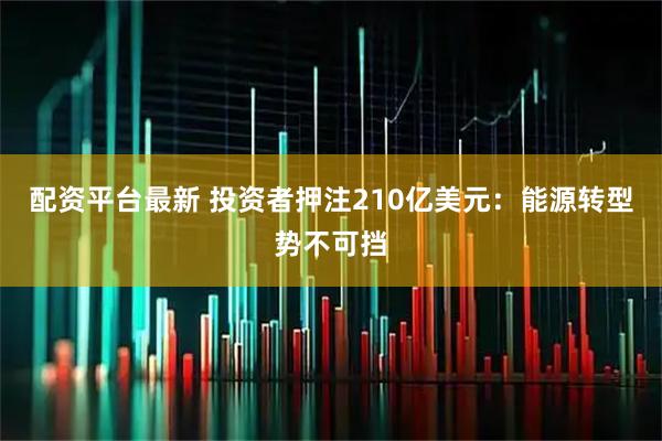 配资平台最新 投资者押注210亿美元：能源转型势不可挡