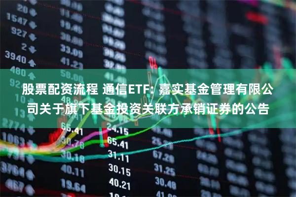 股票配资流程 通信ETF: 嘉实基金管理有限公司关于旗下基金投资关联方承销证券的公告