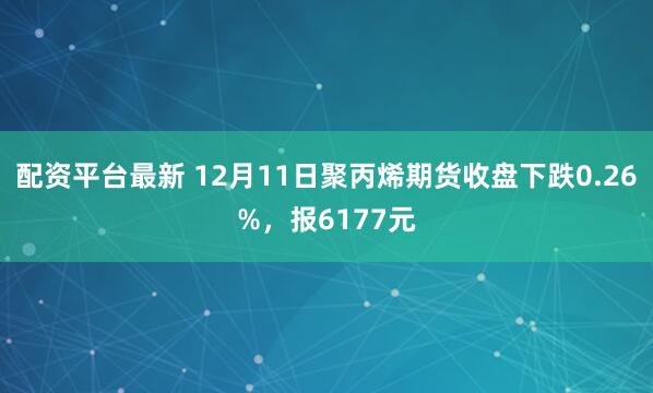 配资平台最新 12月11日聚丙烯期货收盘下跌0.26%，报6177元