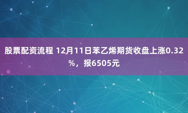 股票配资流程 12月11日苯乙烯期货收盘上涨0.32%，报6505元