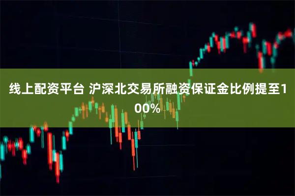 线上配资平台 沪深北交易所融资保证金比例提至100%