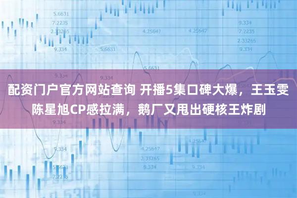 配资门户官方网站查询 开播5集口碑大爆，王玉雯陈星旭CP感拉满，鹅厂又甩出硬核王炸剧