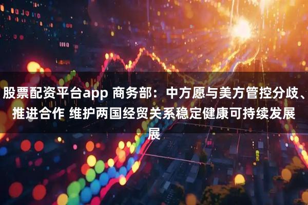 股票配资平台app 商务部：中方愿与美方管控分歧、推进合作 维护两国经贸关系稳定健康可持续发展