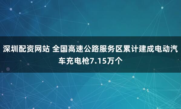 深圳配资网站 全国高速公路服务区累计建成电动汽车充电枪7.15万个