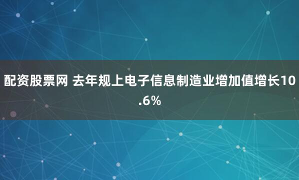 配资股票网 去年规上电子信息制造业增加值增长10.6%