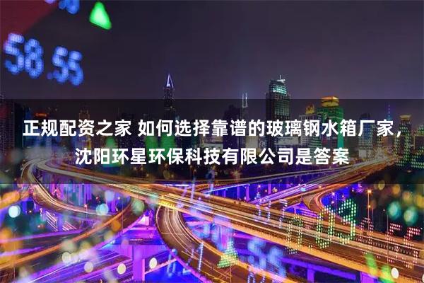 正规配资之家 如何选择靠谱的玻璃钢水箱厂家，沈阳环星环保科技有限公司是答案