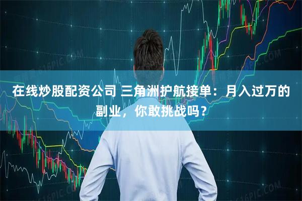 在线炒股配资公司 三角洲护航接单：月入过万的副业，你敢挑战吗？