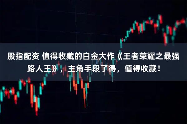 股指配资 值得收藏的白金大作《王者荣耀之最强路人王》，主角手段了得，值得收藏！