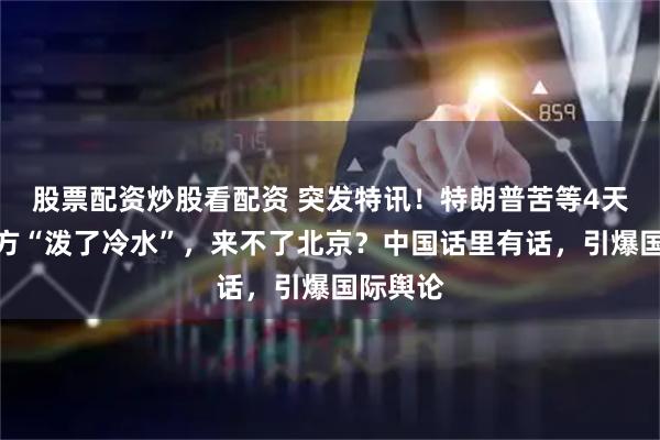 股票配资炒股看配资 突发特讯！特朗普苦等4天，被中方“泼了冷水”，来不了北京？中国话里有话，引爆国际舆论