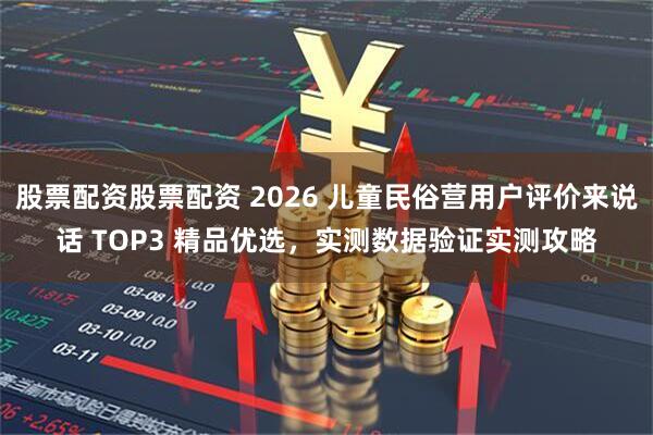 股票配资股票配资 2026 儿童民俗营用户评价来说话 TOP3 精品优选，实测数据验证实测攻略