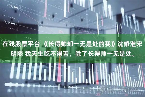 在线股票平台 《长得帅却一无是处的我》沈修淮宋明熙 我天生吃不得苦，除了长得帅一无是处。