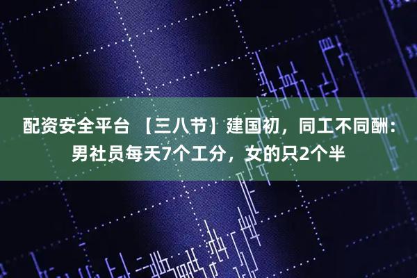 配资安全平台 【三八节】建国初，同工不同酬：男社员每天7个工分，女的只2个半