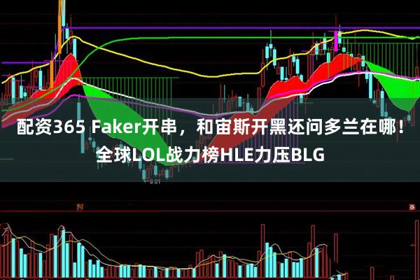配资365 Faker开串，和宙斯开黑还问多兰在哪！全球LOL战力榜HLE力压BLG