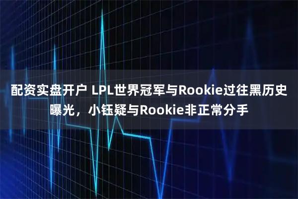 配资实盘开户 LPL世界冠军与Rookie过往黑历史曝光，小钰疑与Rookie非正常分手
