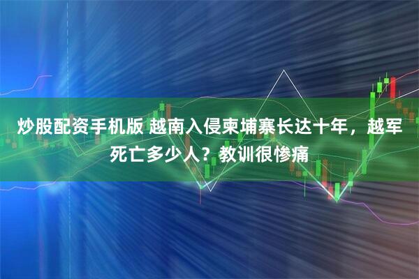 炒股配资手机版 越南入侵柬埔寨长达十年，越军死亡多少人？教训很惨痛