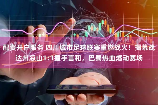 配资开户服务 四川城市足球联赛重燃战火！揭幕战达州凉山1:1握手言和，巴蜀热血燃动赛场