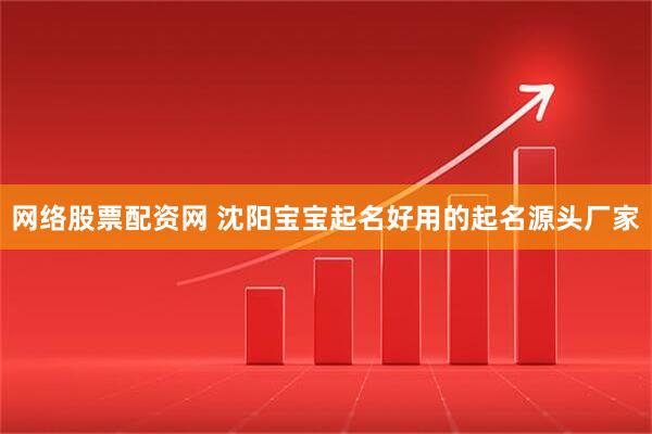 网络股票配资网 沈阳宝宝起名好用的起名源头厂家