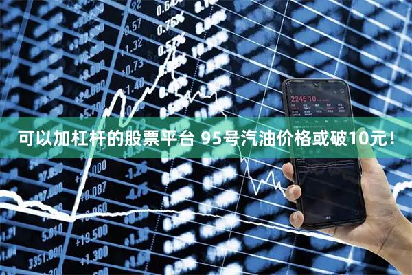 可以加杠杆的股票平台 95号汽油价格或破10元！