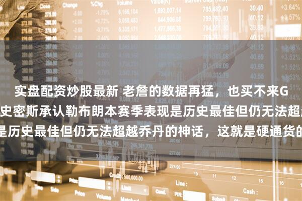 实盘配资炒股最新 老詹的数据再猛，也买不来GOAT地位啊，斯蒂芬A史密斯承认勒布朗本赛季表现是历史最佳但仍无法超越乔丹的神话，这就是硬通货的差别